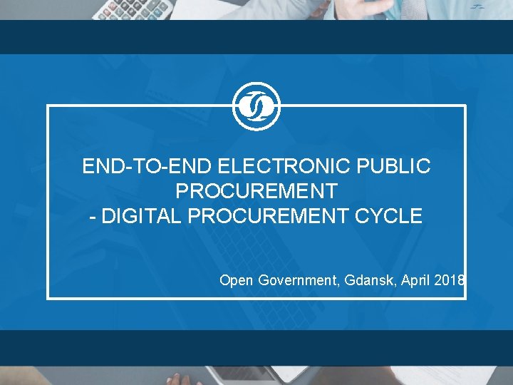 END-TO-END ELECTRONIC PUBLIC PROCUREMENT - DIGITAL PROCUREMENT CYCLE Open Government, Gdansk, April 2018 