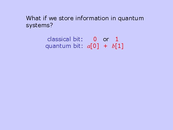 What if we store information in quantum systems? classical bit: 0 or 1 quantum