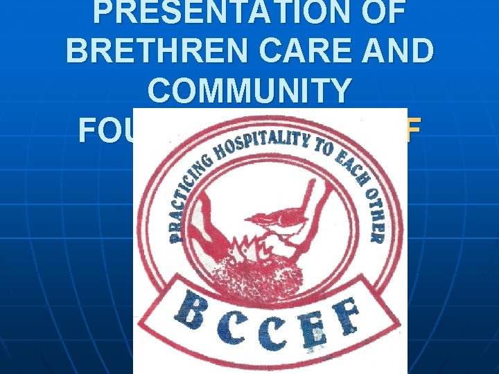 PRESENTATION OF BRETHREN CARE AND COMMUNITY FOUNDATION BCCEF PROGRAMME 