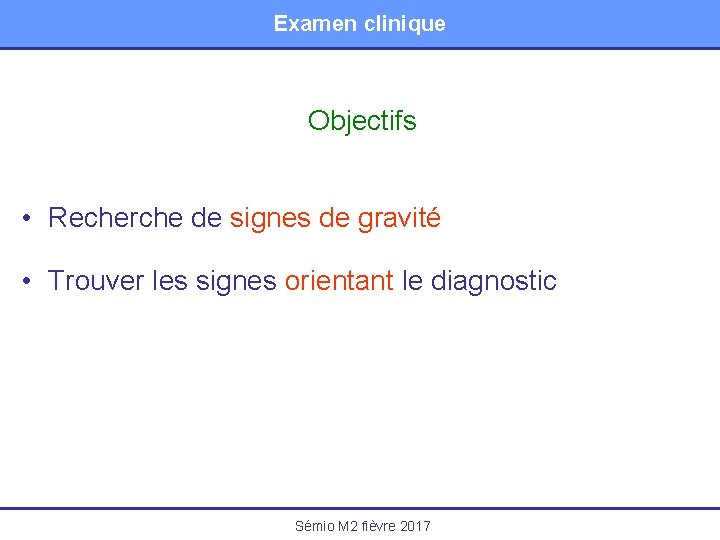 Examen clinique Objectifs • Recherche de signes de gravité • Trouver les signes orientant