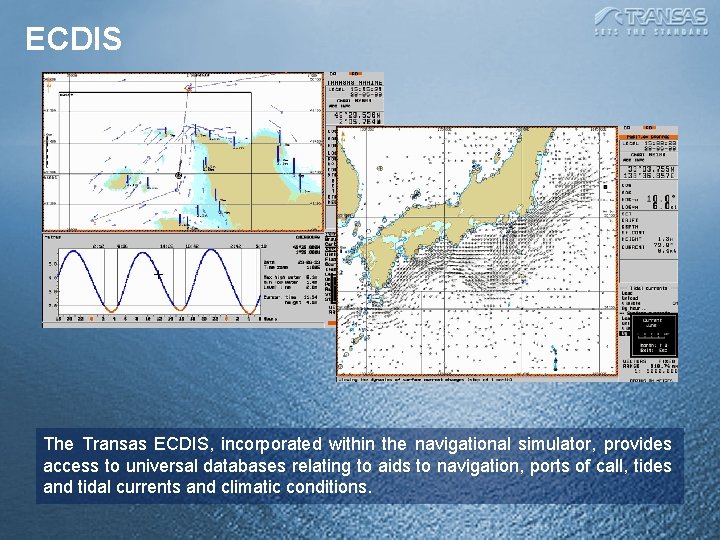 ECDIS The Transas ECDIS, incorporated within the navigational simulator, provides access to universal databases