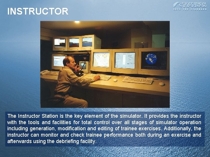 INSTRUCTOR The Instructor Station is the key element of the simulator. It provides the