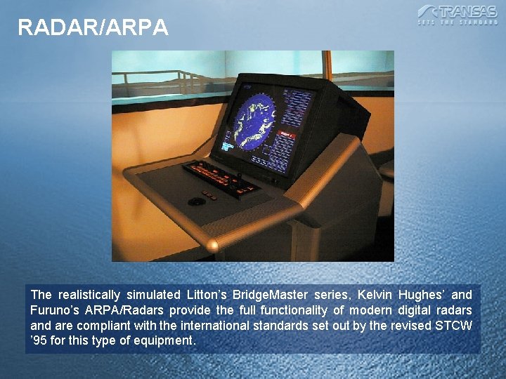 RADAR/ARPA The realistically simulated Litton’s Bridge. Master series, Kelvin Hughes’ and Furuno’s ARPA/Radars provide