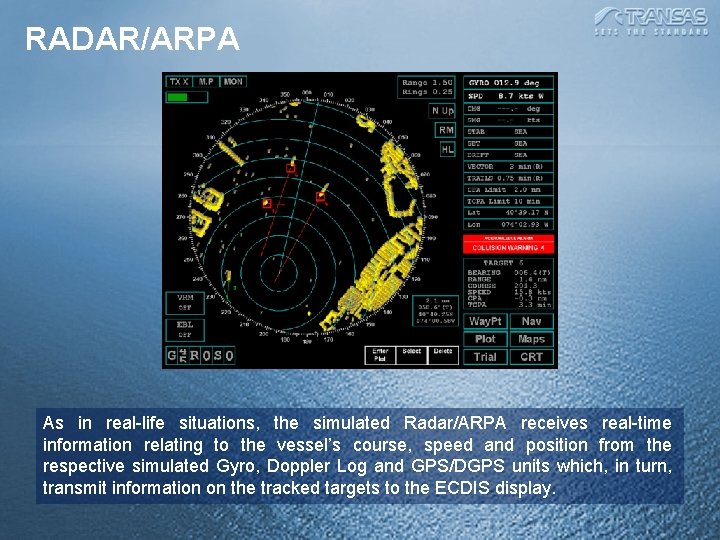RADAR/ARPA As in real-life situations, the simulated Radar/ARPA receives real-time information relating to the