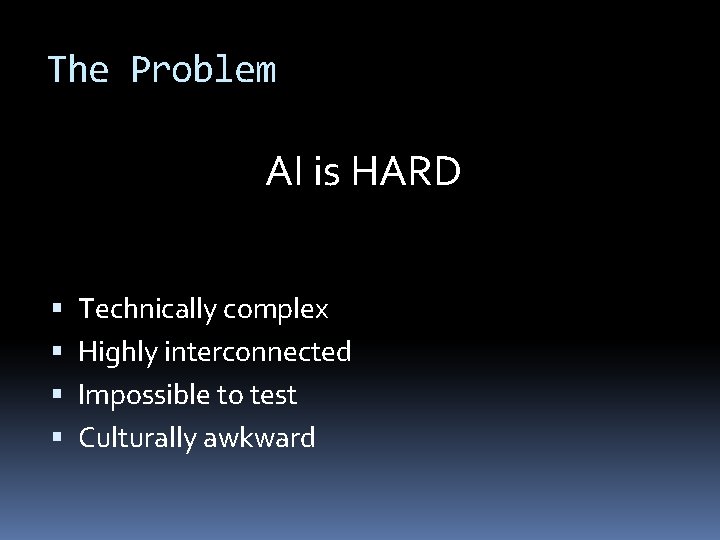 The Problem AI is HARD Technically complex Highly interconnected Impossible to test Culturally awkward