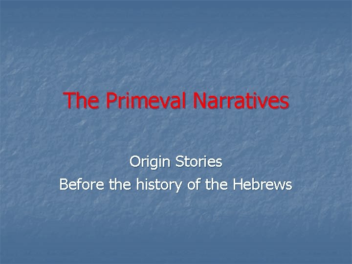 The Primeval Narratives Origin Stories Before the history of the Hebrews 