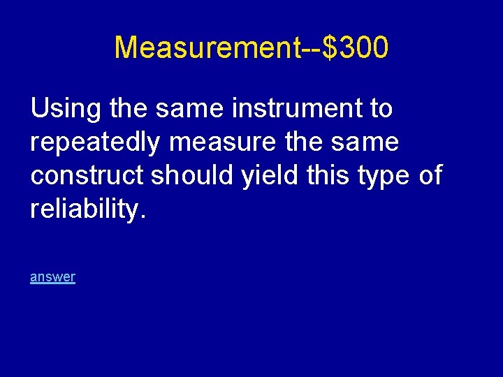 Measurement--$300 Using the same instrument to repeatedly measure the same construct should yield this