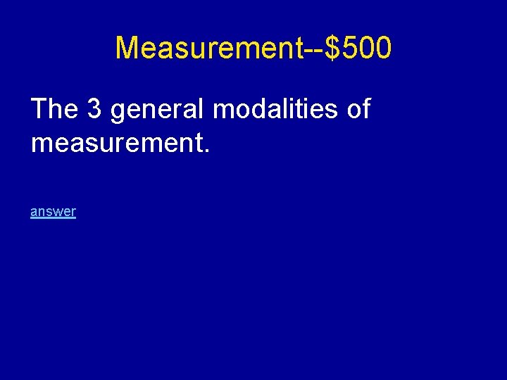 Measurement--$500 The 3 general modalities of measurement. answer 