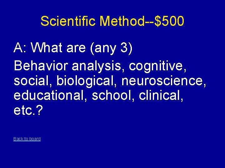 Scientific Method--$500 A: What are (any 3) Behavior analysis, cognitive, social, biological, neuroscience, educational,