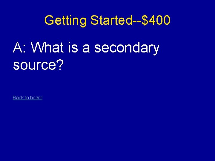 Getting Started--$400 A: What is a secondary source? Back to board 