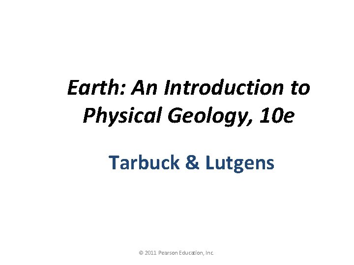 Earth: An Introduction to Physical Geology, 10 e Tarbuck & Lutgens © 2011 Pearson