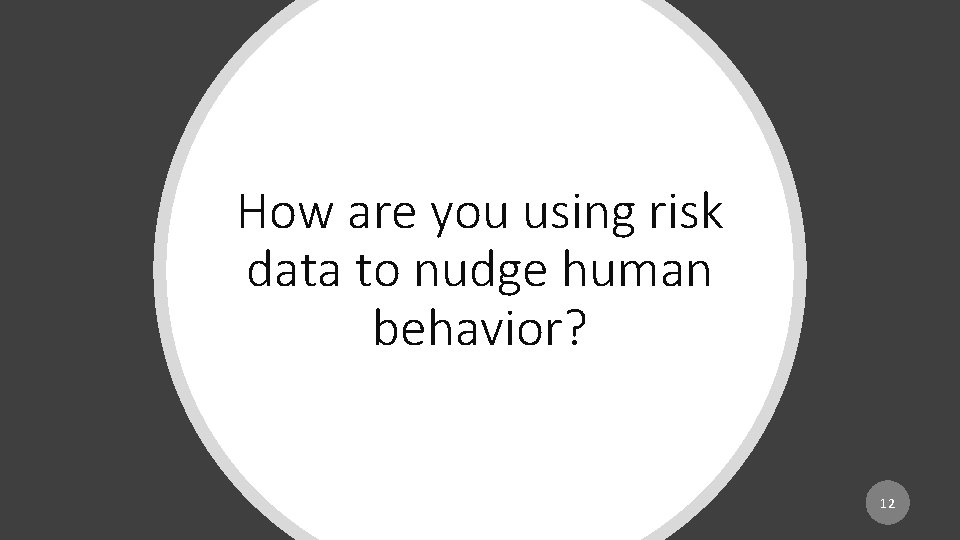 How are you using risk data to nudge human behavior? 12 