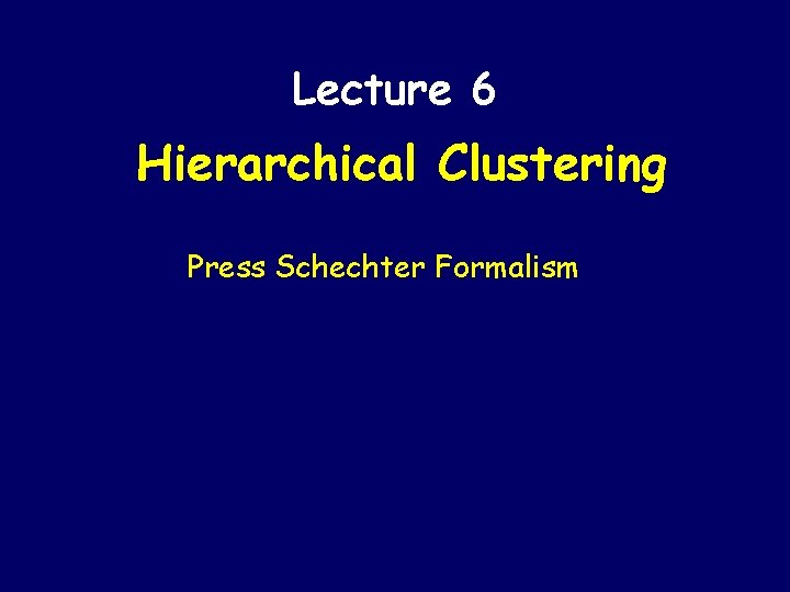 Lecture 6 Hierarchical Clustering Press Schechter Formalism 