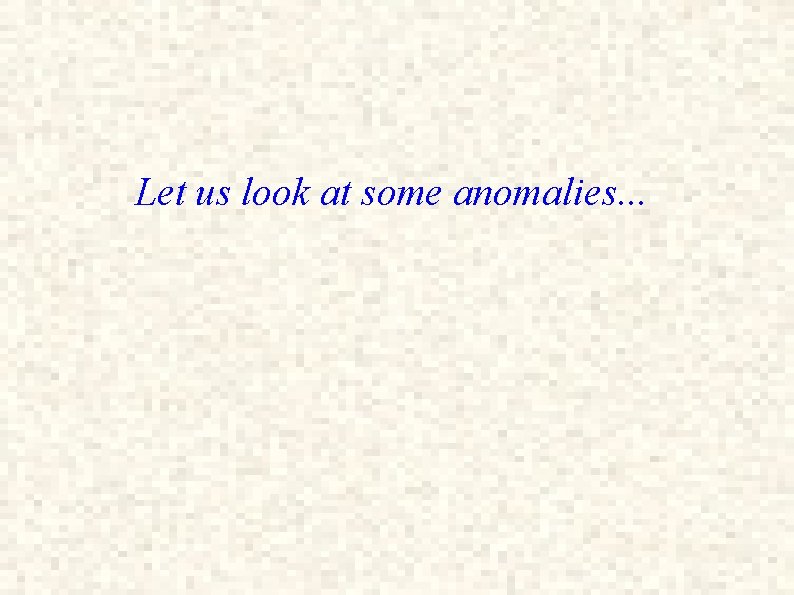 Let us look at some anomalies. . . 