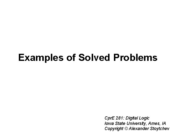 Examples of Solved Problems Cpr. E 281: Digital Logic Iowa State University, Ames, IA