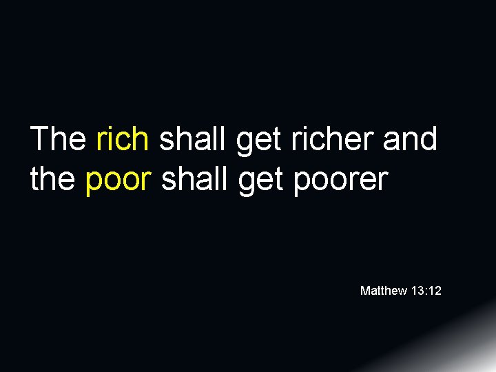 The rich shall get richer and the poor shall get poorer Matthew 13: 12 The rich shall get richer and the poor shall get poorer Matthew 13: 12