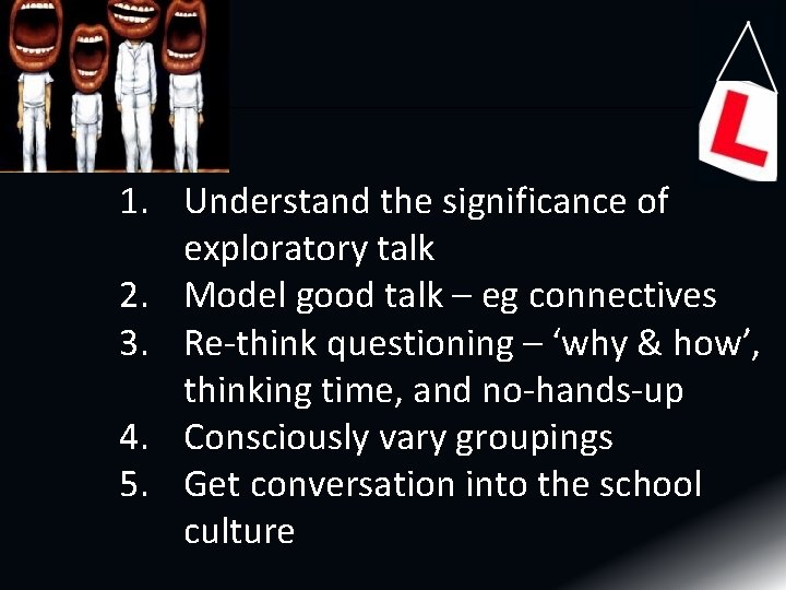1. Understand the significance of exploratory talk 2. Model good talk – eg connectives 1. Understand the significance of exploratory talk 2. Model good talk – eg connectives