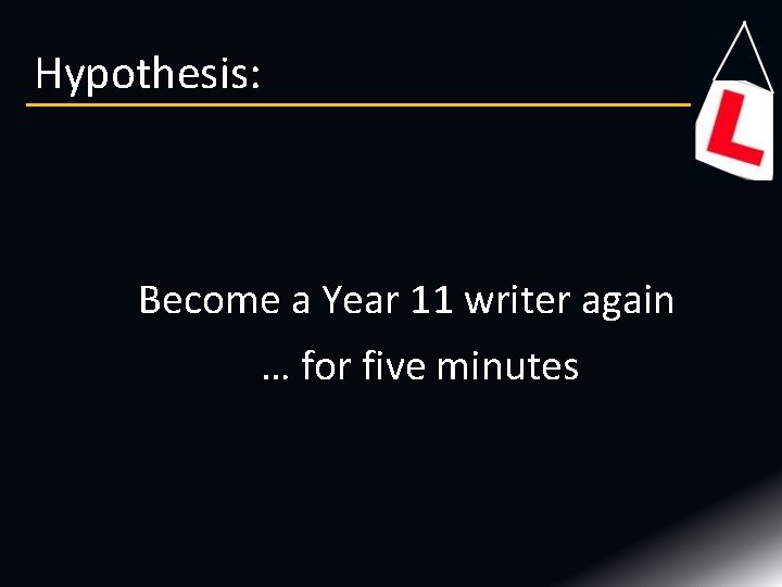 Hypothesis: Become a Year 11 writer again … for five minutes Hypothesis: Become a Year 11 writer again … for five minutes