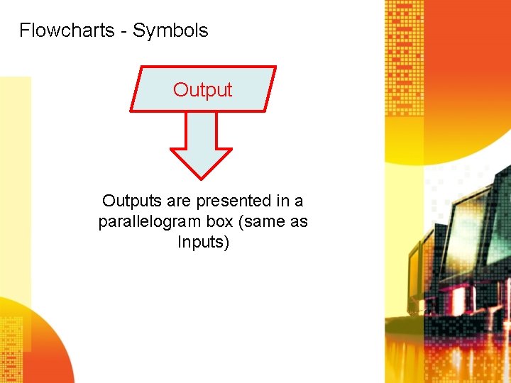 Flowcharts - Symbols Outputs are presented in a parallelogram box (same as Inputs) 