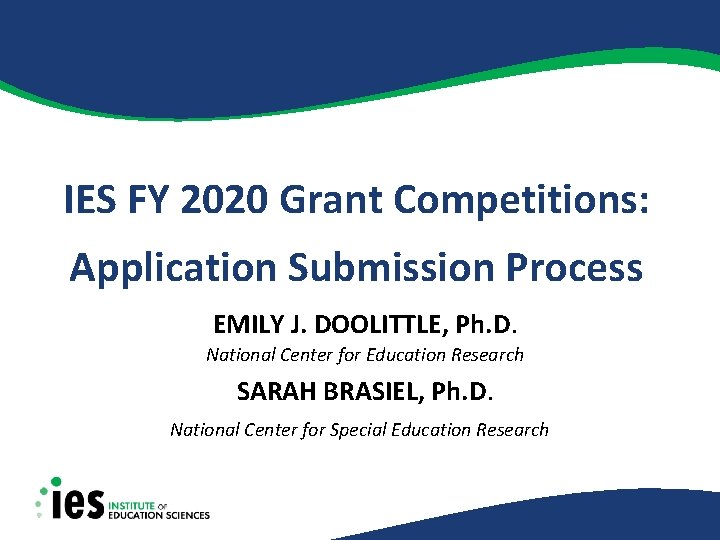 IES FY 2020 Grant Competitions: Application Submission Process EMILY J. DOOLITTLE, Ph. D. National