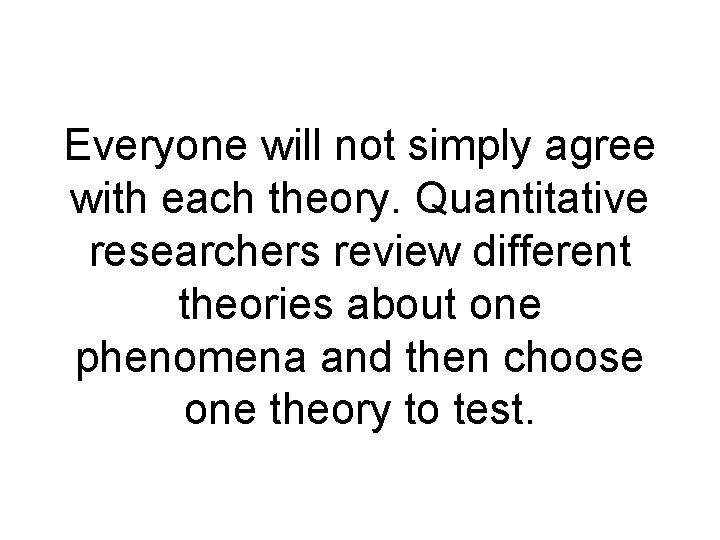Everyone will not simply agree with each theory. Quantitative researchers review different theories about