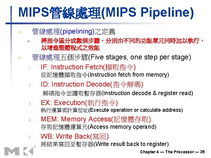 MIPS管線處理(MIPS Pipeline) 管線處理(pipelining)之定義 n n n 將指令區分成數個步驟,分別由不同的功能單元同時加以執行, 以增進整體程式之效能 管線處理五個步驟(Five stages, one step per stage) MIPS管線處理(MIPS Pipeline) 管線處理(pipelining)之定義 n n n 將指令區分成數個步驟,分別由不同的功能單元同時加以執行, 以增進整體程式之效能 管線處理五個步驟(Five stages, one step per stage)