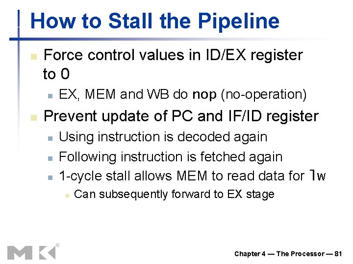 How to Stall the Pipeline n Force control values in ID/EX register to 0 How to Stall the Pipeline n Force control values in ID/EX register to 0