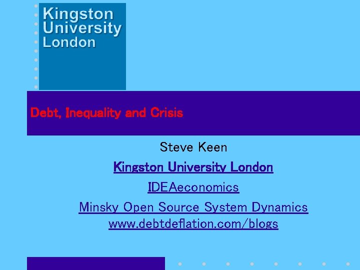 Debt, Inequality and Crisis Steve Keen Kingston University London IDEAeconomics Minsky Open Source System