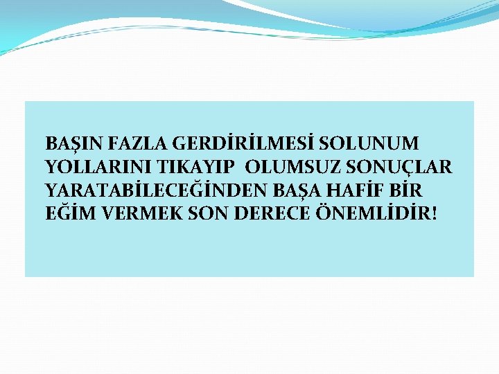 BAŞIN FAZLA GERDİRİLMESİ SOLUNUM YOLLARINI TIKAYIP OLUMSUZ SONUÇLAR YARATABİLECEĞİNDEN BAŞA HAFİF BİR EĞİM VERMEK