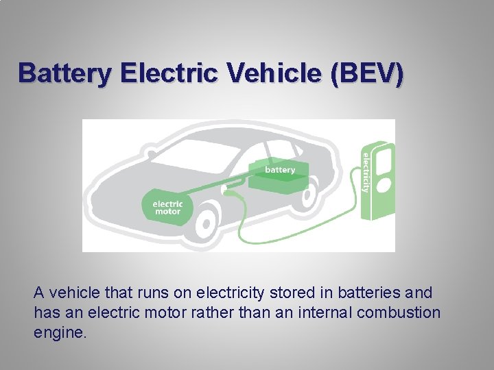 Battery Electric Vehicle (BEV) A vehicle that runs on electricity stored in batteries and