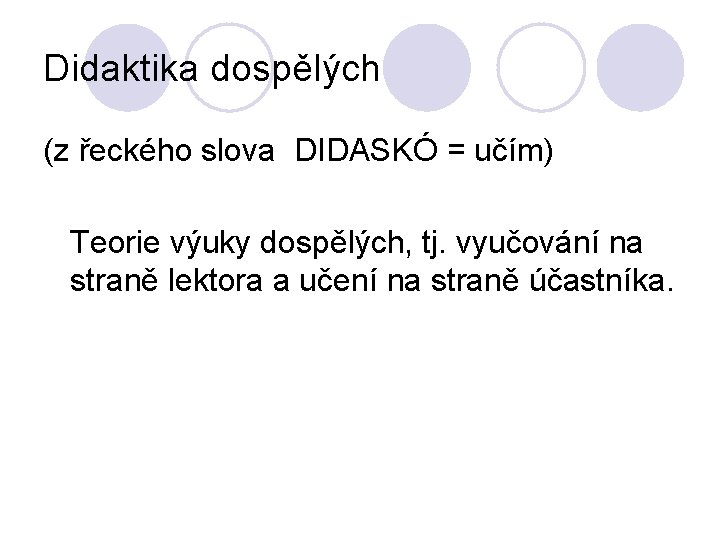 Didaktika dospělých (z řeckého slova DIDASKÓ = učím) Teorie výuky dospělých, tj. vyučování na