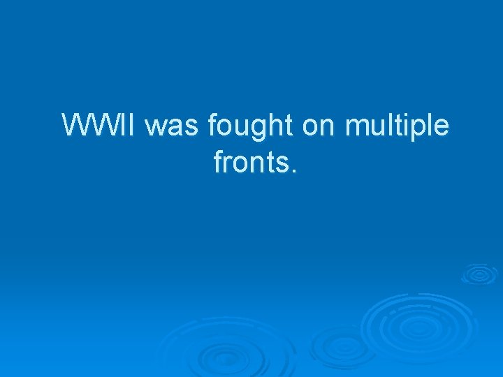 WWII was fought on multiple fronts. 