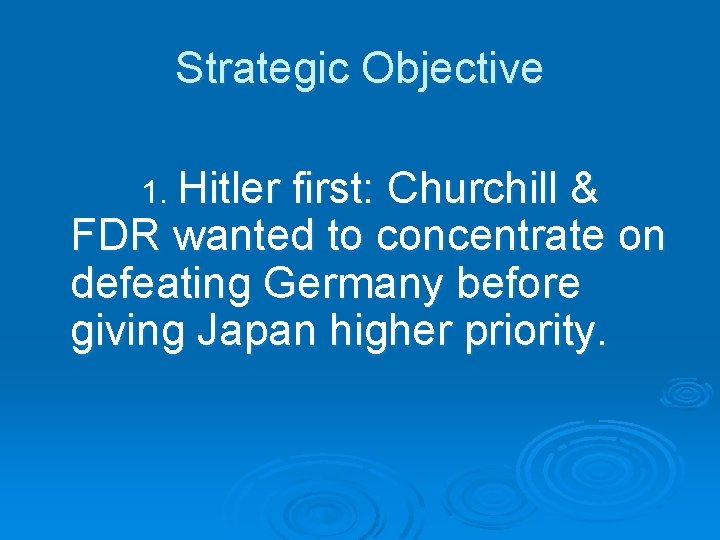 Strategic Objective 1. Hitler first: Churchill & FDR wanted to concentrate on defeating Germany