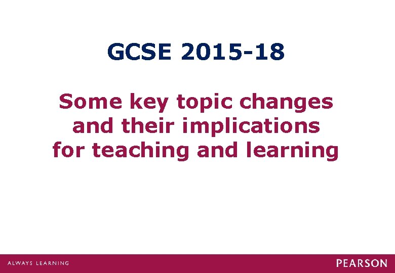 GCSE 2015 -18 Some key topic changes and their implications for teaching and learning GCSE 2015 -18 Some key topic changes and their implications for teaching and learning