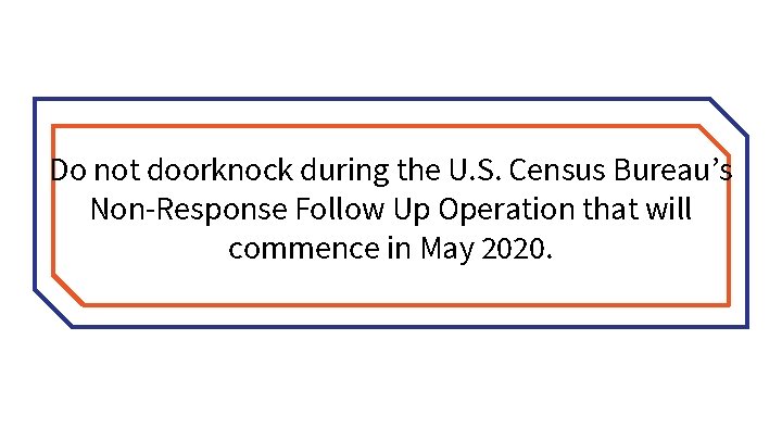 Do not doorknock during the U. S. Census Bureau’s Non-Response Follow Up Operation that