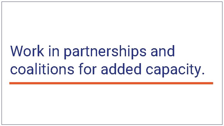 Work in partnerships and coalitions for added capacity. 