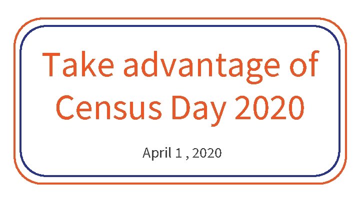 Take advantage of Census Day 2020 April 1 , 2020 