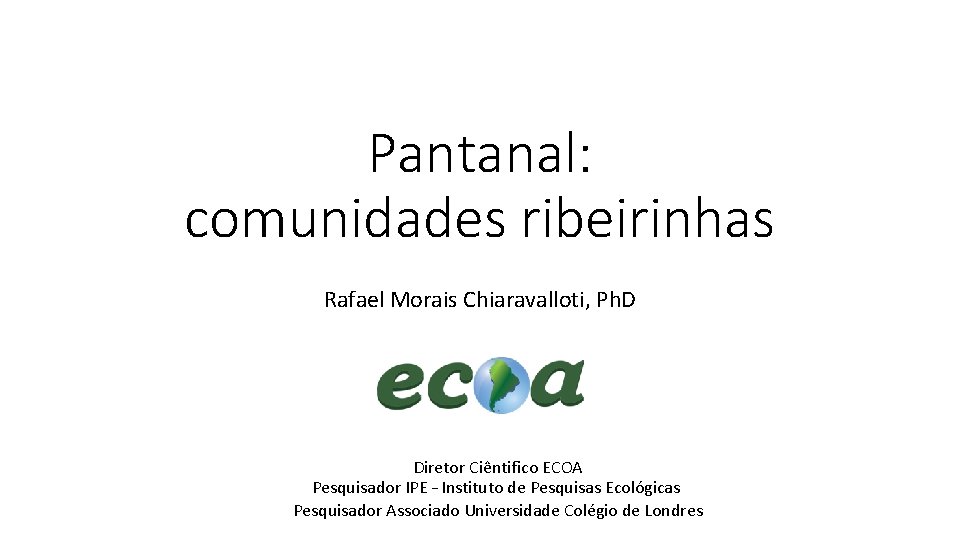 Pantanal: comunidades ribeirinhas Rafael Morais Chiaravalloti, Ph. D Diretor Ciêntifico ECOA Pesquisador IPE –