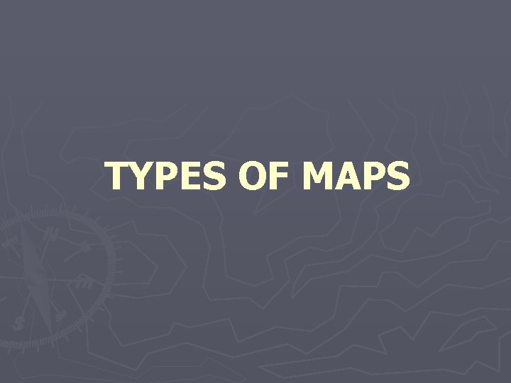 TYPES OF MAPS 