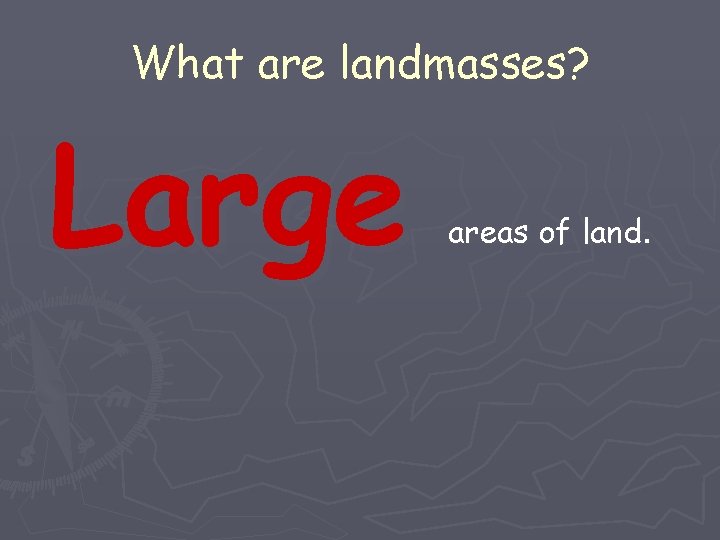 What are landmasses? Large areas of land. 