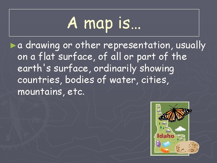 A map is… ►a drawing or other representation, usually on a flat surface, of