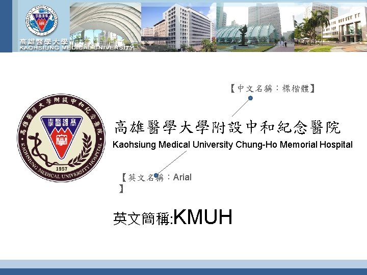 【中文名稱：標楷體】 高雄醫學大學附設中和紀念醫院 Kaohsiung Medical University Chung-Ho Memorial Hospital 【英文名稱：Arial 】 英文簡稱: KMUH 