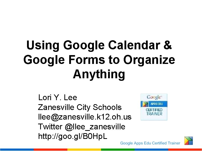 Using Google Calendar & Google Forms to Organize Anything Lori Y. Lee Zanesville City
