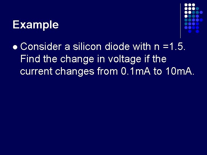 Example l Consider a silicon diode with n =1. 5. Find the change in