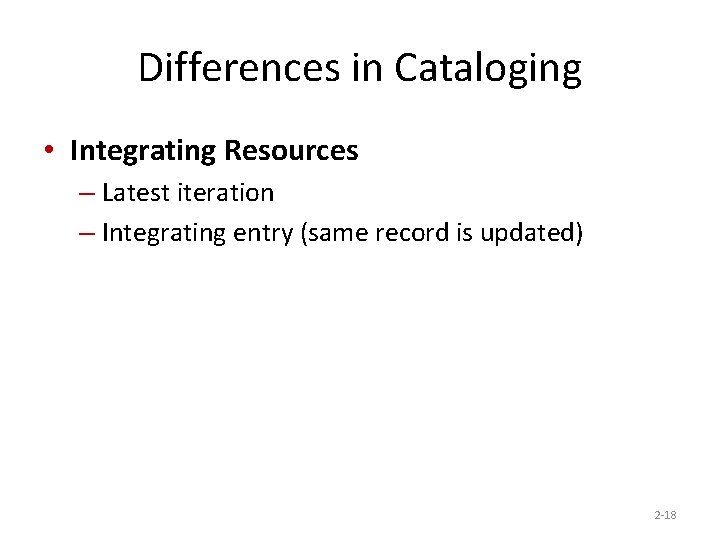 Differences in Cataloging • Integrating Resources – Latest iteration – Integrating entry (same record