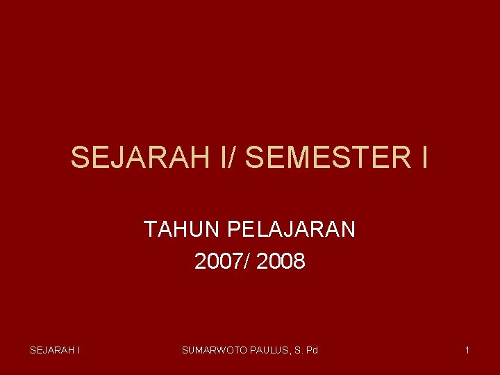 SEJARAH I/ SEMESTER I TAHUN PELAJARAN 2007/ 2008 SEJARAH I SUMARWOTO PAULUS, S. Pd SEJARAH I/ SEMESTER I TAHUN PELAJARAN 2007/ 2008 SEJARAH I SUMARWOTO PAULUS, S. Pd
