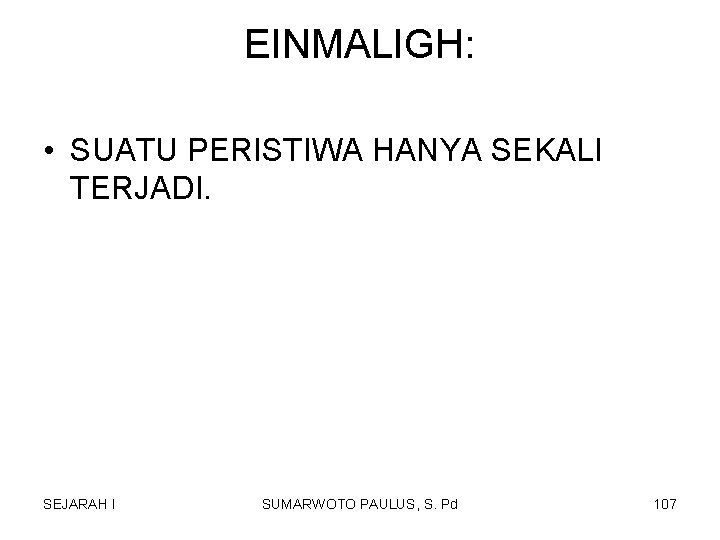 EINMALIGH: • SUATU PERISTIWA HANYA SEKALI TERJADI. SEJARAH I SUMARWOTO PAULUS, S. Pd 107 EINMALIGH: • SUATU PERISTIWA HANYA SEKALI TERJADI. SEJARAH I SUMARWOTO PAULUS, S. Pd 107