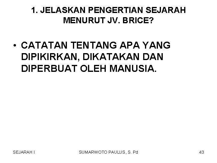 1. JELASKAN PENGERTIAN SEJARAH MENURUT JV. BRICE? • CATATAN TENTANG APA YANG DIPIKIRKAN, DIKATAKAN 1. JELASKAN PENGERTIAN SEJARAH MENURUT JV. BRICE? • CATATAN TENTANG APA YANG DIPIKIRKAN, DIKATAKAN