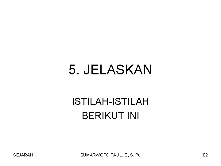 5. JELASKAN ISTILAH-ISTILAH BERIKUT INI SEJARAH I SUMARWOTO PAULUS, S. Pd 82 5. JELASKAN ISTILAH-ISTILAH BERIKUT INI SEJARAH I SUMARWOTO PAULUS, S. Pd 82