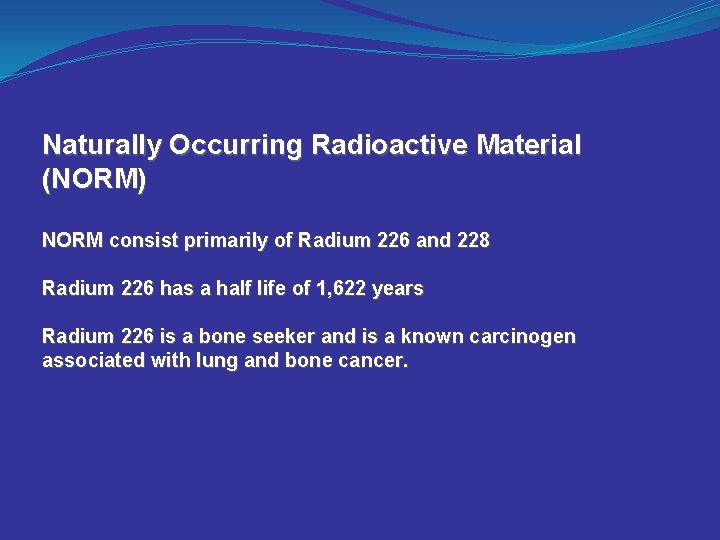 Naturally Occurring Radioactive Material (NORM) NORM consist primarily of Radium 226 and 228 Radium
